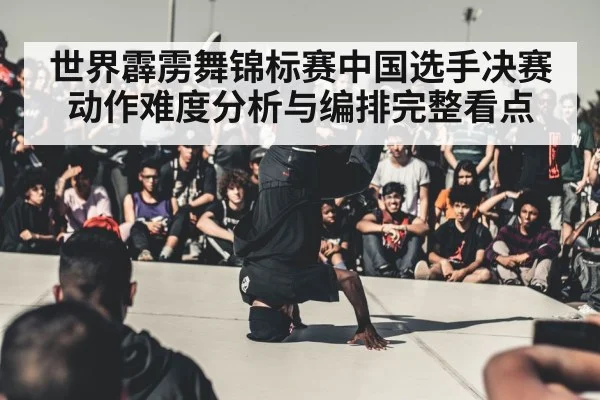 世界霹雳舞锦标赛中国选手决赛动作难度分析与编排完整看点