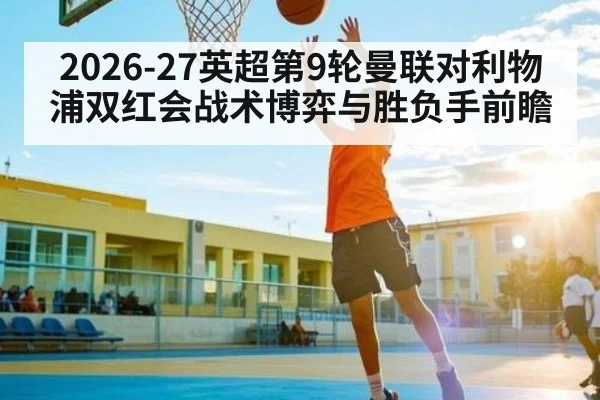 2026-27英超第9轮曼联对利物浦双红会战术博弈与胜负手前瞻