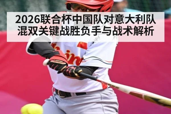 2026联合杯中国队对意大利队混双关键战胜负手与战术解析