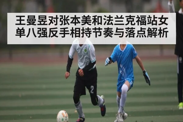王曼昱对张本美和法兰克福站女单八强反手相持节奏与落点解析